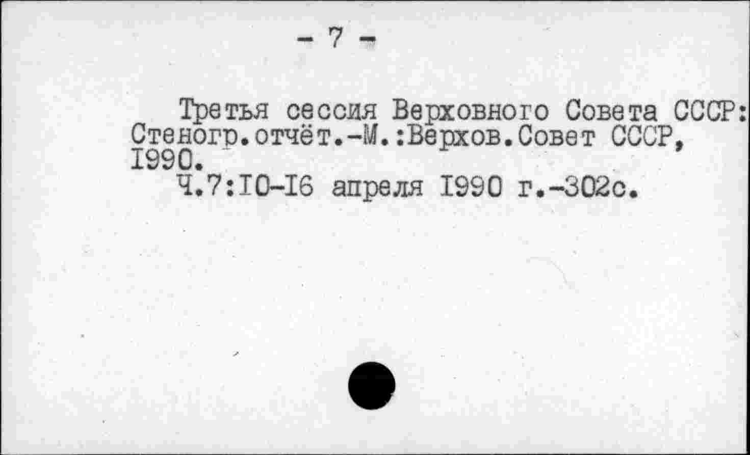 ﻿- 7 -
Третья сессия Верховного Совета СССР: Стеноп),отчёт.-М. :Верхов.Совет СССР, 1990.
4.7:10-16 апреля 1990 г.-302с.